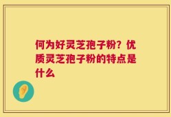 何为好灵芝孢子粉？优质灵芝孢子粉的特点是什么