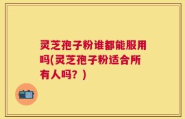 灵芝孢子粉谁都能服用吗(灵芝孢子粉适合所有人吗？)