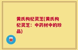 黄氏枸杞灵芝(黄氏枸杞灵芝：中药材中的珍品)