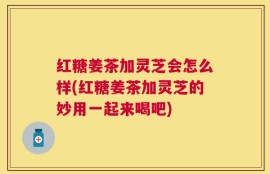 红糖姜茶加灵芝会怎么样(红糖姜茶加灵芝的妙用一起来喝吧)
