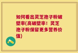 如何看出灵芝孢子粉破壁率(高破壁率！灵芝孢子粉保留更多营养价值)