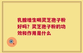 乳腺增生喝灵芝孢子粉好吗？灵芝孢子粉的功效和作用是什么