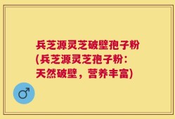 兵芝源灵芝破壁孢子粉(兵芝源灵芝孢子粉：天然破壁，营养丰富)