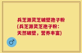 兵芝源灵芝破壁孢子粉(兵芝源灵芝孢子粉：天然破壁，营养丰富)