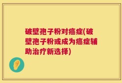 破壁孢子粉对癌症(破壁孢子粉或成为癌症辅助治疗新选择)