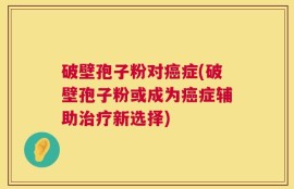 破壁孢子粉对癌症(破壁孢子粉或成为癌症辅助治疗新选择)