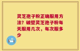 灵芝孢子粉正确服用方法？破壁灵芝孢子粉每天服用几次，每次服多少