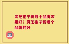 灵芝孢子粉哪个品牌效果好？灵芝孢子粉哪个品牌的好