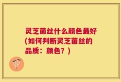 灵芝菌丝什么颜色最好(如何判断灵芝菌丝的品质：颜色？)
