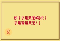 枳椇子是灵芝吗(枳椇子是否是灵芝？)