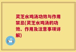 灵芝水鸡汤功效与作用禁忌(灵芝水鸡汤的功效、作用及注意事项详解)