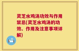 灵芝水鸡汤功效与作用禁忌(灵芝水鸡汤的功效、作用及注意事项详解)