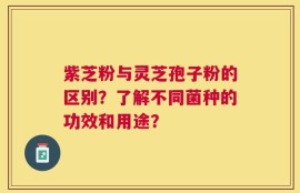 紫芝粉与灵芝孢子粉的区别？了解不同菌种的功效和用途？