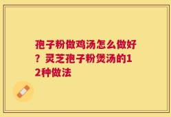 孢子粉做鸡汤怎么做好？灵芝孢子粉煲汤的12种做法