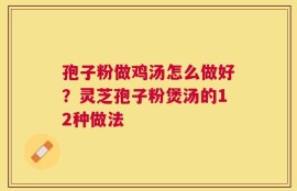 孢子粉做鸡汤怎么做好？灵芝孢子粉煲汤的12种做法