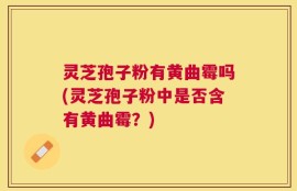 灵芝孢子粉有黄曲霉吗(灵芝孢子粉中是否含有黄曲霉？)