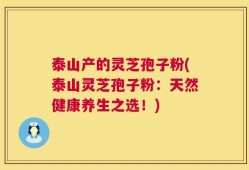 泰山产的灵芝孢子粉(泰山灵芝孢子粉：天然健康养生之选！)