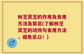 林芝灵芝的作用及食用方法及禁忌(了解林芝灵芝的功效与食用方法，避免忌口！)