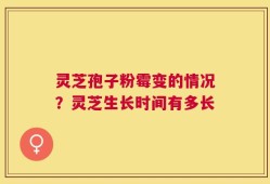 灵芝孢子粉霉变的情况？灵芝生长时间有多长