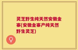 灵芝野生纯天然安徽金寨(安徽金寨产纯天然野生灵芝)