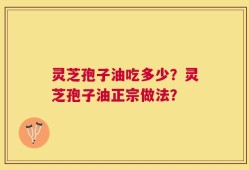 灵芝孢子油吃多少？灵芝孢子油正宗做法？