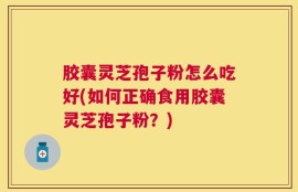 胶囊灵芝孢子粉怎么吃好(如何正确食用胶囊灵芝孢子粉？)