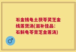 石金钱龟土茯苓灵芝金线莲煲汤(滋补佳品：石斛龟苓膏芝金莲汤)