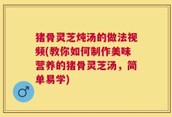 猪骨灵芝炖汤的做法视频(教你如何制作美味营养的猪骨灵芝汤，简单易学)
