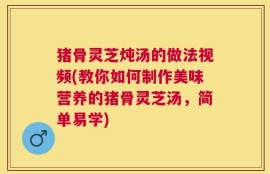 猪骨灵芝炖汤的做法视频(教你如何制作美味营养的猪骨灵芝汤，简单易学)