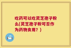 吃药可以吃灵芝孢子粉么(灵芝孢子粉可否作为药物食用？)