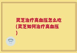 灵芝治疗高血压怎么吃(灵芝如何治疗高血压)