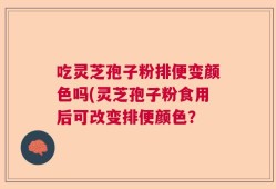 吃灵芝孢子粉排便变颜色吗(灵芝孢子粉食用后可改变排便颜色？