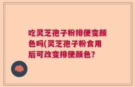 吃灵芝孢子粉排便变颜色吗(灵芝孢子粉食用后可改变排便颜色？