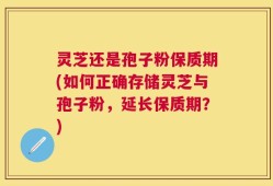 灵芝还是孢子粉保质期(如何正确存储灵芝与孢子粉，延长保质期？)