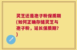 灵芝还是孢子粉保质期(如何正确存储灵芝与孢子粉，延长保质期？)