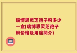 瑞博恩灵芝孢子粉多少一盒(瑞博恩灵芝孢子粉价格及用途简介)