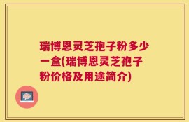 瑞博恩灵芝孢子粉多少一盒(瑞博恩灵芝孢子粉价格及用途简介)