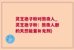 灵芝孢子粉对熬夜人_灵芝孢子粉：熬夜人群的天然能量补充剂)