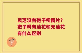 灵芝没有孢子粉图片？孢子粉有油花和无油花有什么区别
