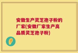 安徽生产灵芝孢子粉的厂家(安徽厂家生产高品质灵芝孢子粉)