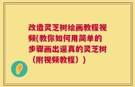 改造灵芝树绘画教程视频(教你如何用简单的步骤画出逼真的灵芝树（附视频教程）)