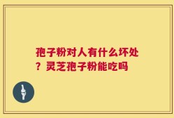 孢子粉对人有什么坏处？灵芝孢子粉能吃吗