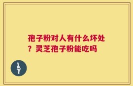 孢子粉对人有什么坏处？灵芝孢子粉能吃吗