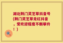 湖北荆门灵芝草抖音号(荆门灵芝草走红抖音，受欢迎程度不断攀升！)