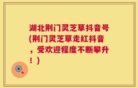 湖北荆门灵芝草抖音号(荆门灵芝草走红抖音，受欢迎程度不断攀升！)
