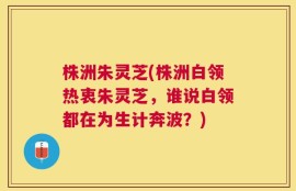 株洲朱灵芝(株洲白领热衷朱灵芝，谁说白领都在为生计奔波？)