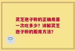 灵芝孢子粉的正确用量一次吃多少？详解灵芝孢子粉的服用方法？