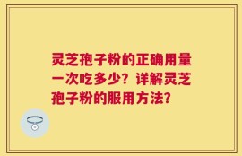 灵芝孢子粉的正确用量一次吃多少？详解灵芝孢子粉的服用方法？