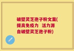 破壁灵芝孢子粉文案(提高免疫力  活力源自破壁灵芝孢子粉)
