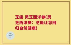 芝能 灵芝西洋参(灵芝西洋参：芝能让您回归自然健康)